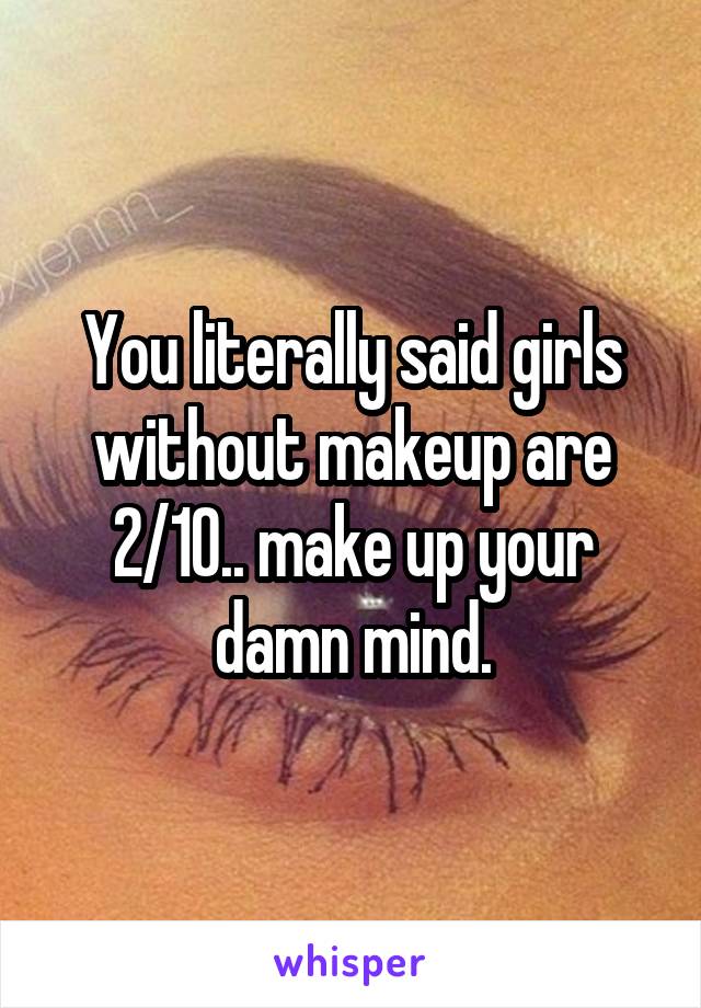 You literally said girls without makeup are 2/10.. make up your damn mind.