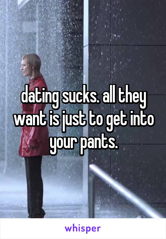 dating sucks. all they want is just to get into your pants.