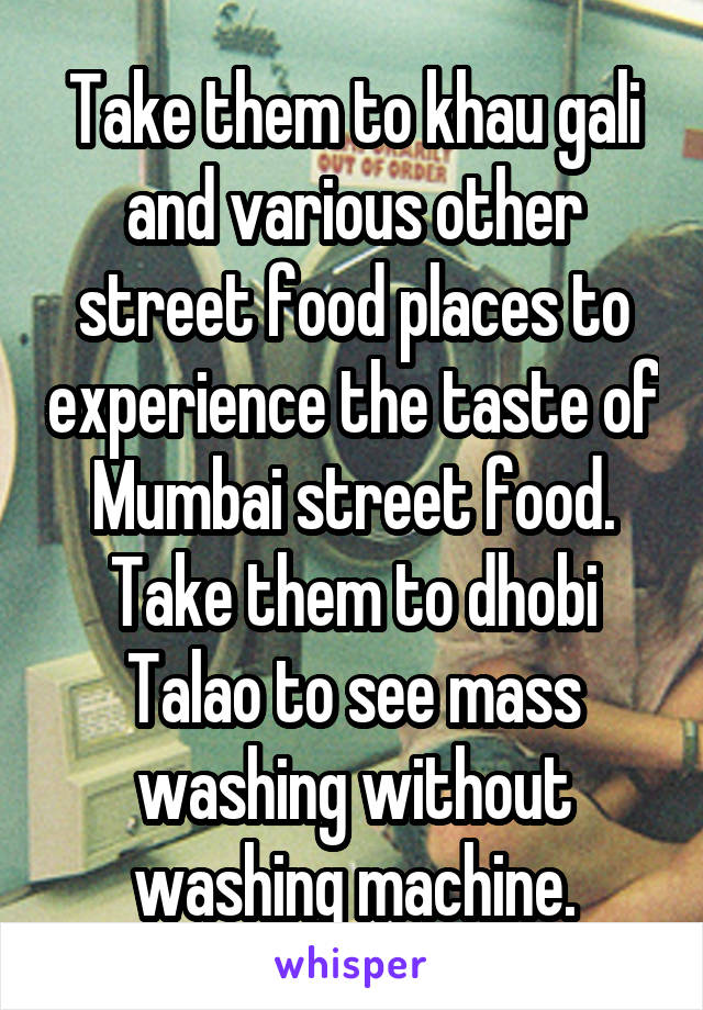 Take them to khau gali and various other street food places to experience the taste of Mumbai street food. Take them to dhobi Talao to see mass washing without washing machine.