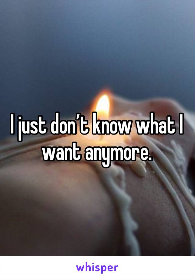 I just don’t know what I want anymore.