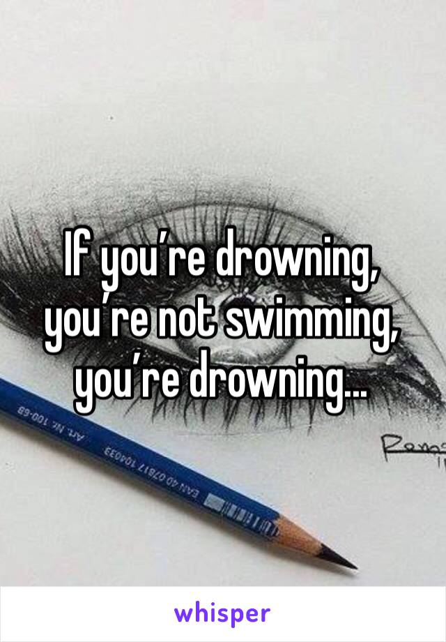 If you’re drowning, you’re not swimming, you’re drowning...