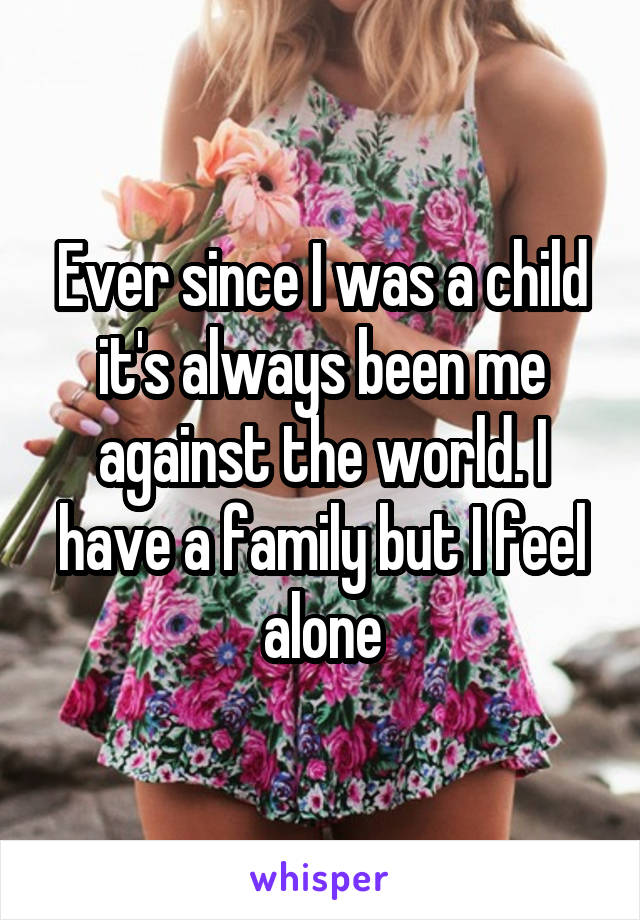 Ever since I was a child it's always been me against the world. I have a family but I feel alone