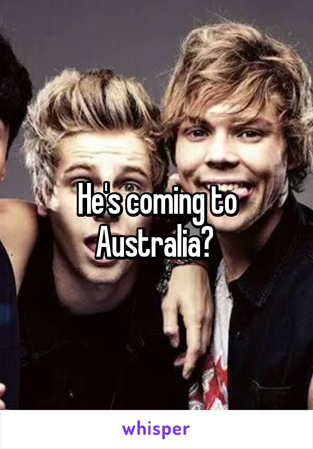 He's coming to Australia? 