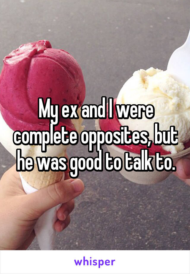 My ex and I were complete opposites, but he was good to talk to.