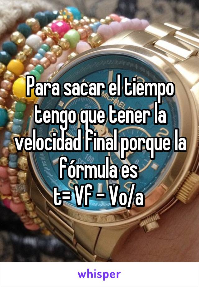Para sacar el tiempo tengo que tener la velocidad final porque la fórmula es 
t= Vf - Vo/a 