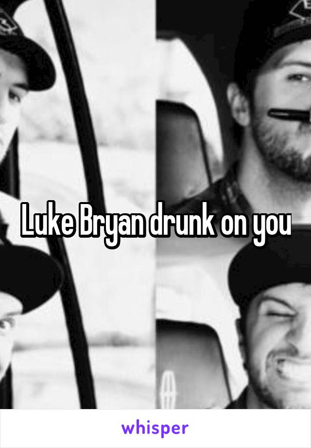 Luke Bryan drunk on you