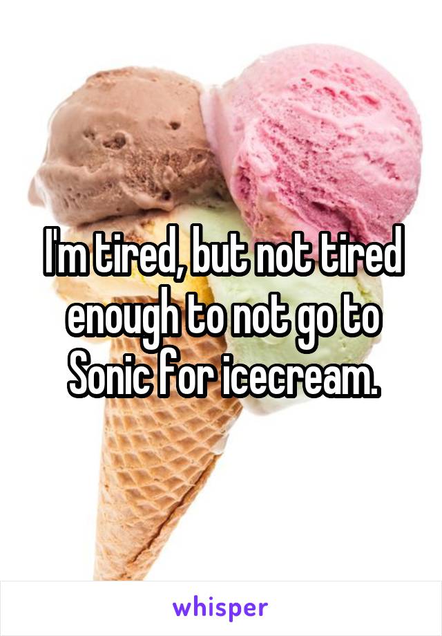 I'm tired, but not tired enough to not go to Sonic for icecream.
