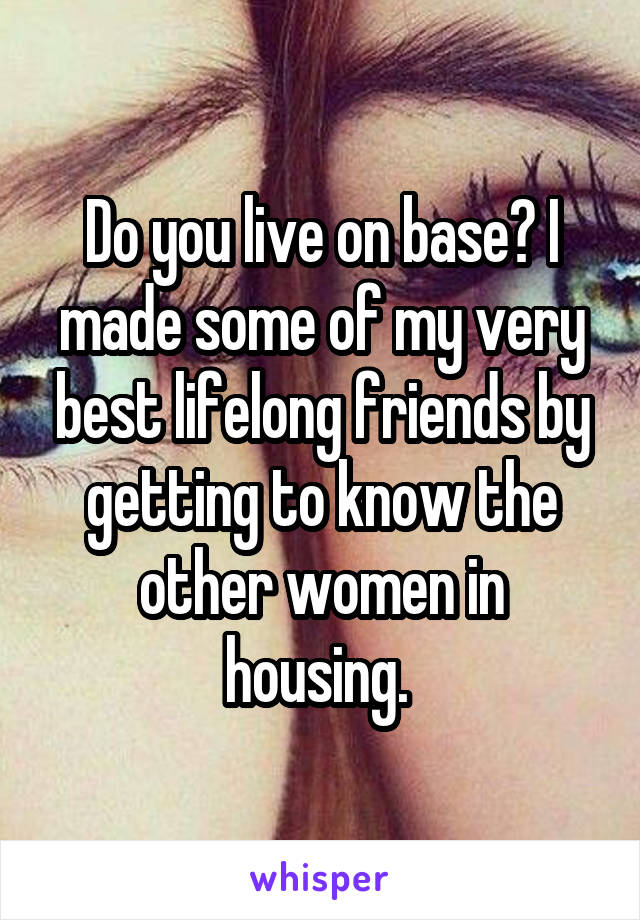 Do you live on base? I made some of my very best lifelong friends by getting to know the other women in housing. 