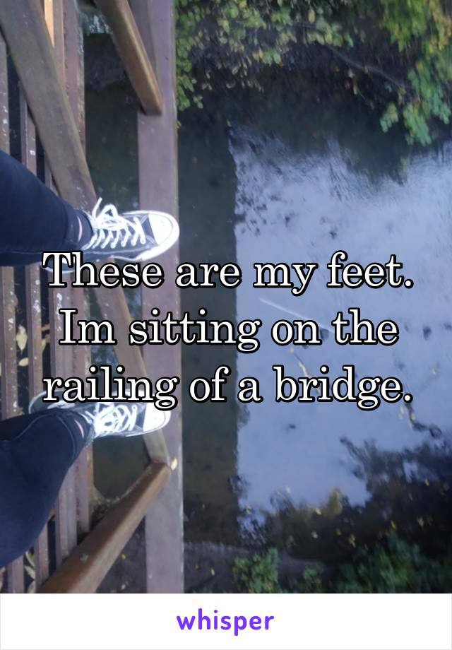 These are my feet.
Im sitting on the railing of a bridge.