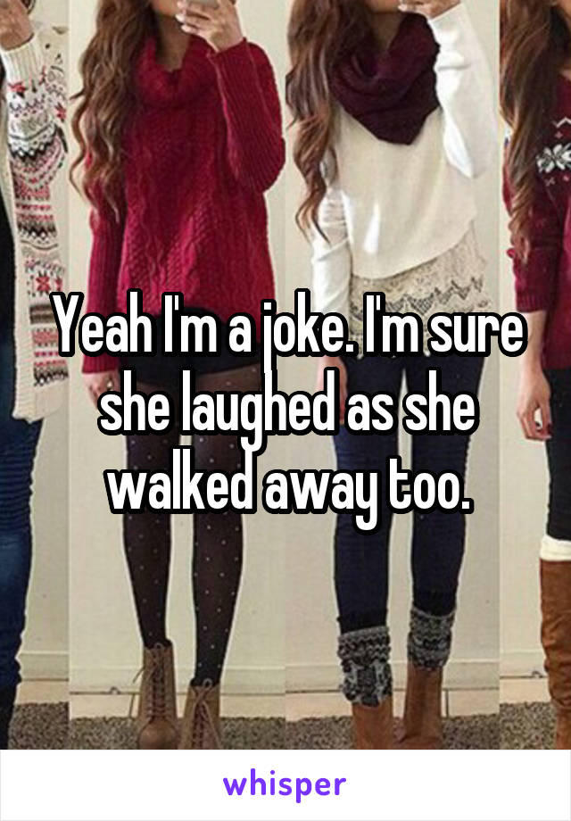 Yeah I'm a joke. I'm sure she laughed as she walked away too.