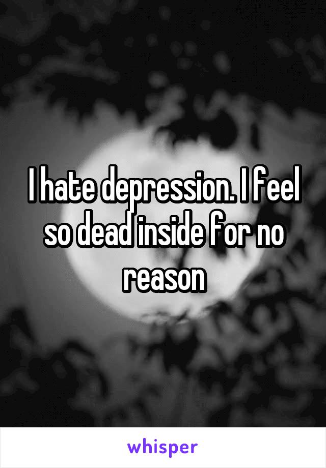 I hate depression. I feel so dead inside for no reason