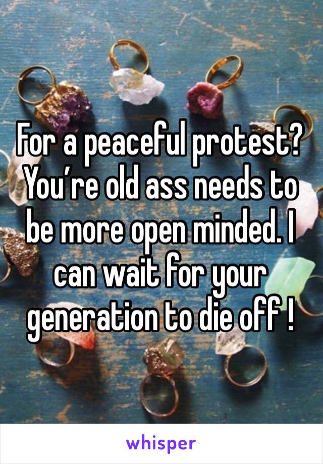 For a peaceful protest? You’re old ass needs to be more open minded. I can wait for your generation to die off !