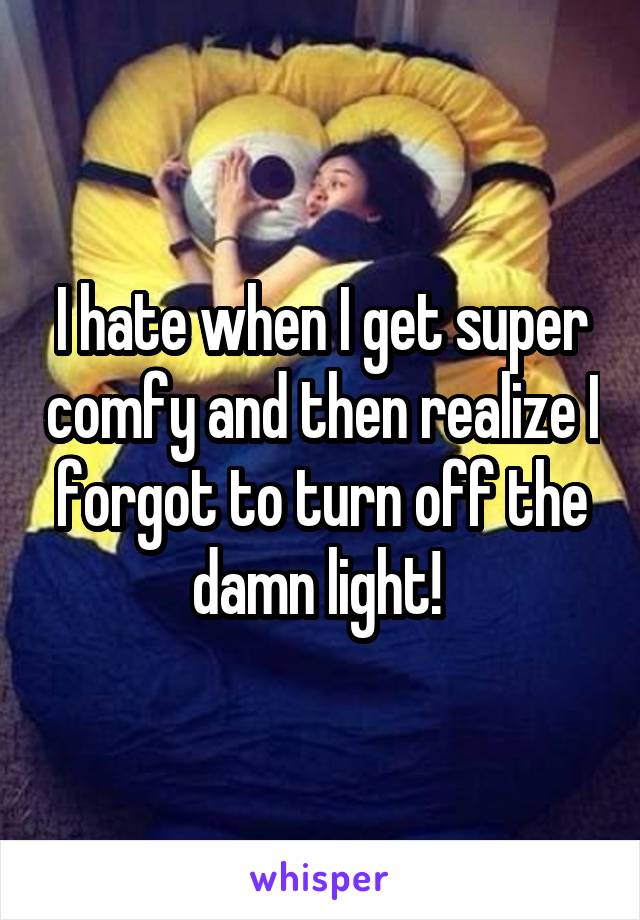 I hate when I get super comfy and then realize I forgot to turn off the damn light! 