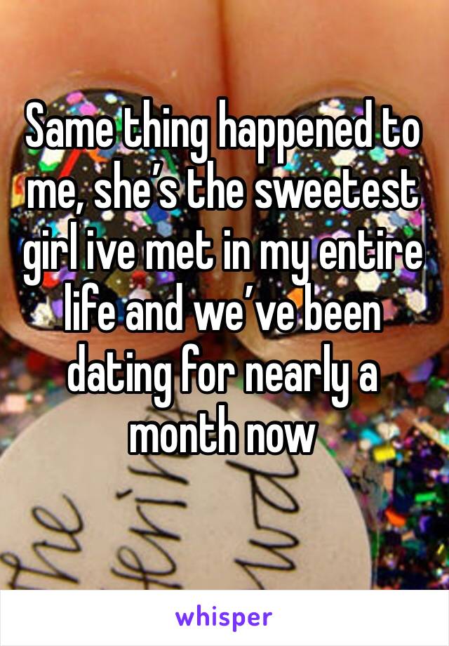 Same thing happened to me, she’s the sweetest girl ive met in my entire life and we’ve been dating for nearly a month now 