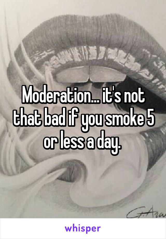 Moderation... it's not that bad if you smoke 5 or less a day. 