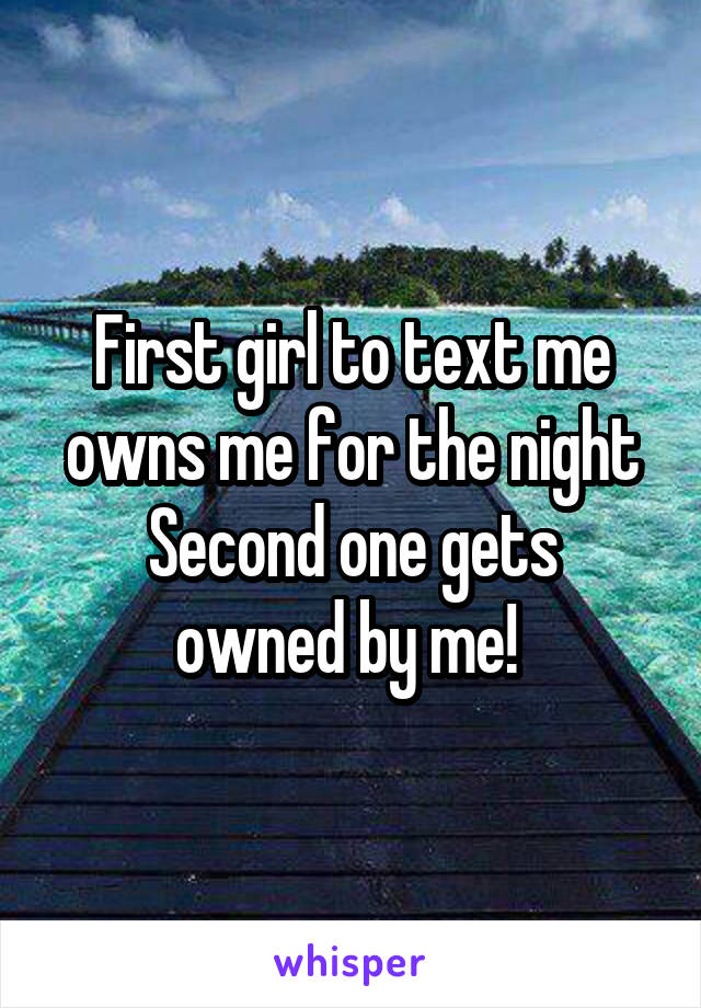 First girl to text me owns me for the night
Second one gets owned by me! 