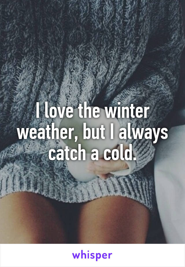 I love the winter weather, but I always catch a cold.