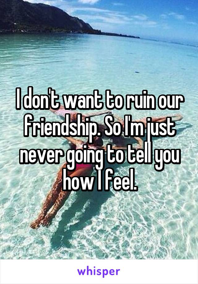 I don't want to ruin our friendship. So I'm just never going to tell you how I feel.