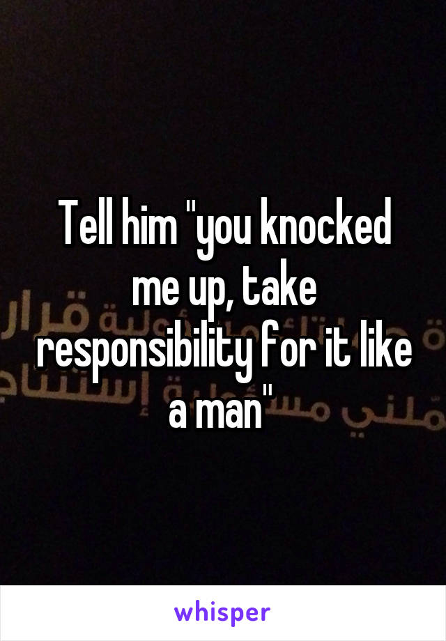 Tell him "you knocked me up, take responsibility for it like a man" 