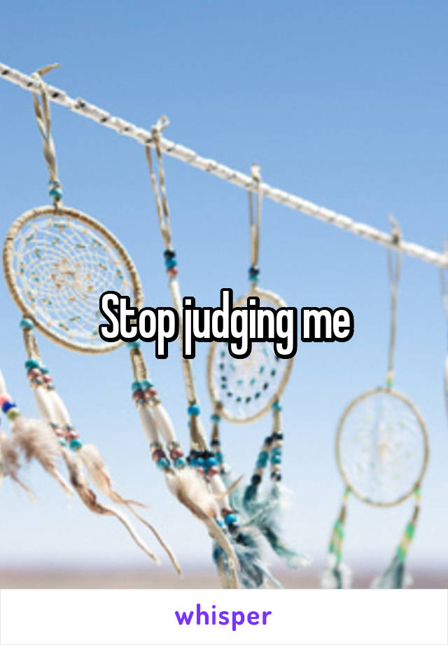 Stop judging me
