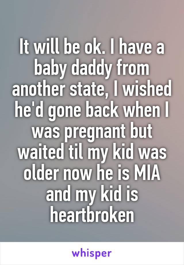 It will be ok. I have a baby daddy from another state, I wished he'd gone back when I was pregnant but waited til my kid was older now he is MIA and my kid is heartbroken