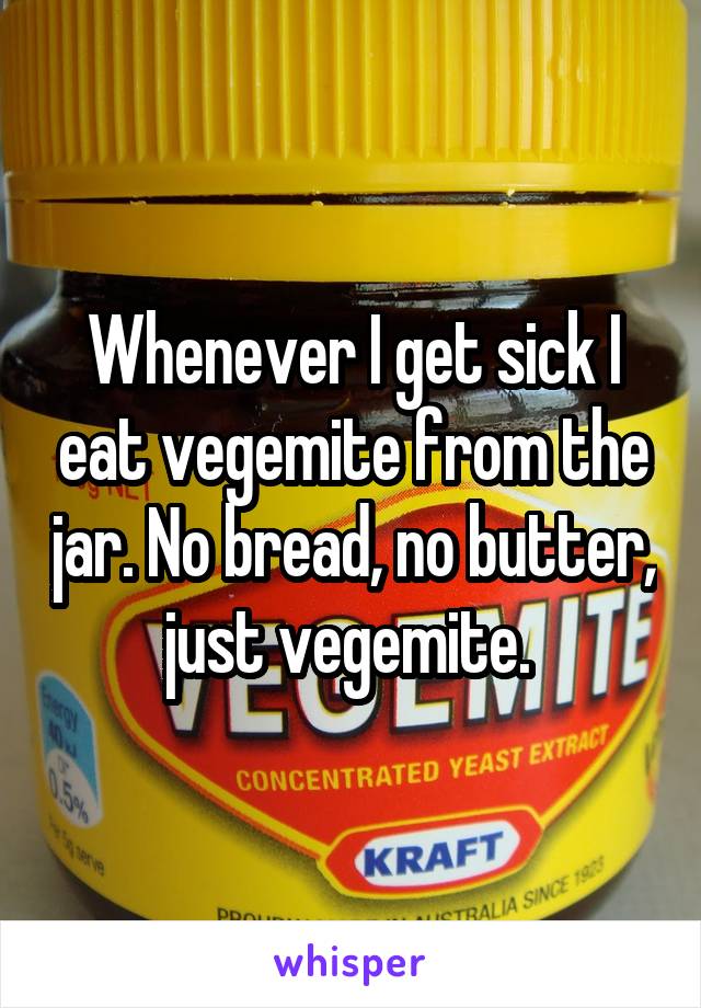 Whenever I get sick I eat vegemite from the jar. No bread, no butter, just vegemite. 