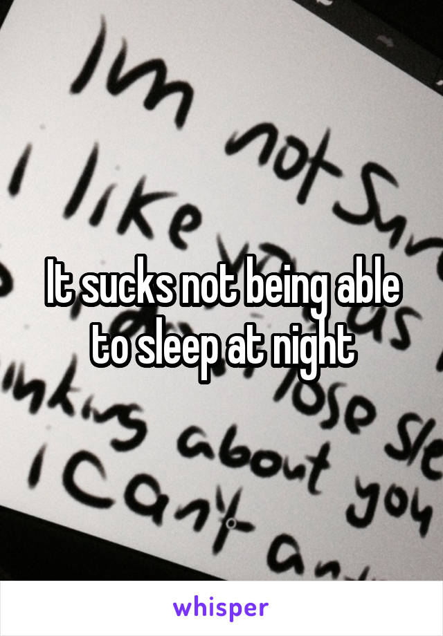 It sucks not being able to sleep at night