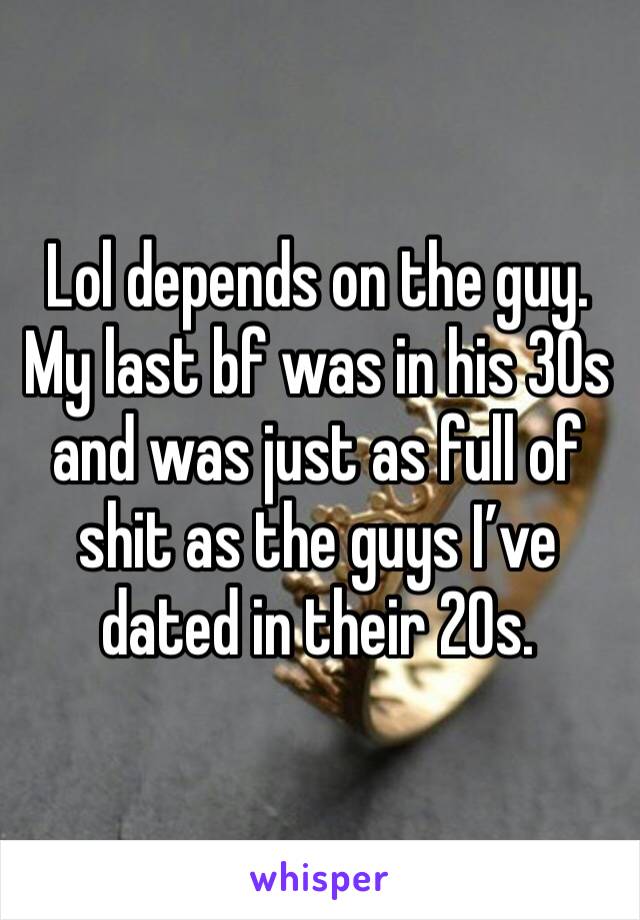 Lol depends on the guy. My last bf was in his 30s and was just as full of shit as the guys I’ve dated in their 20s. 