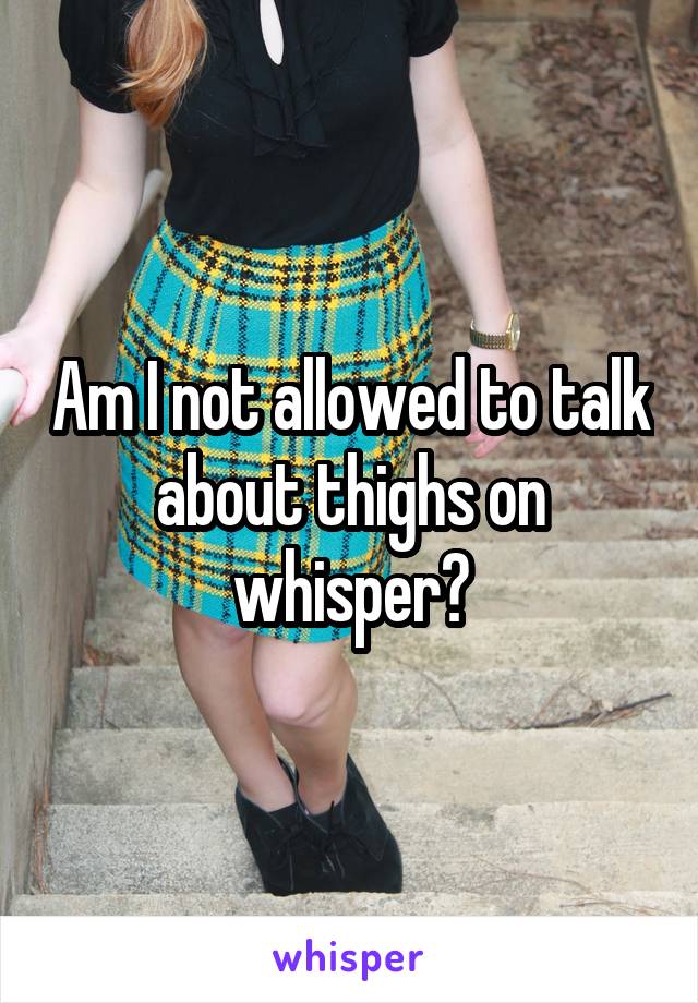 Am I not allowed to talk about thighs on whisper?