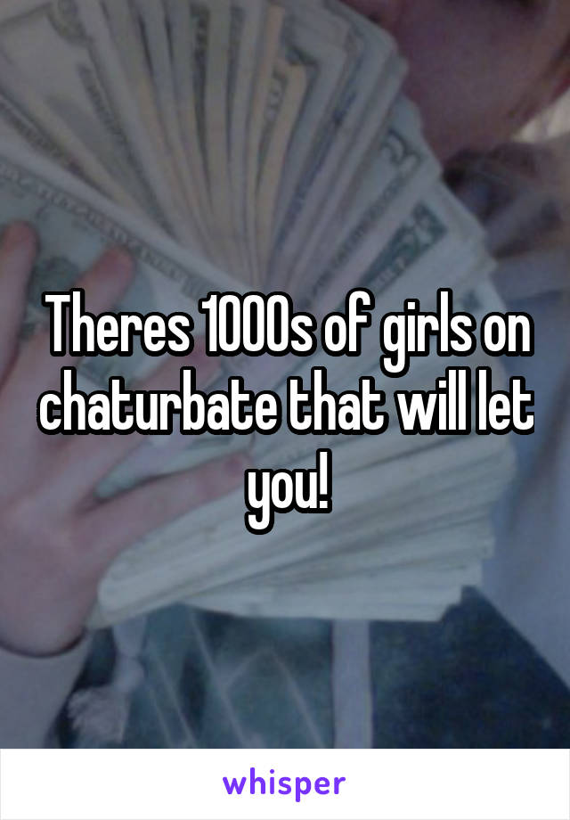 Theres 1000s of girls on chaturbate that will let you!