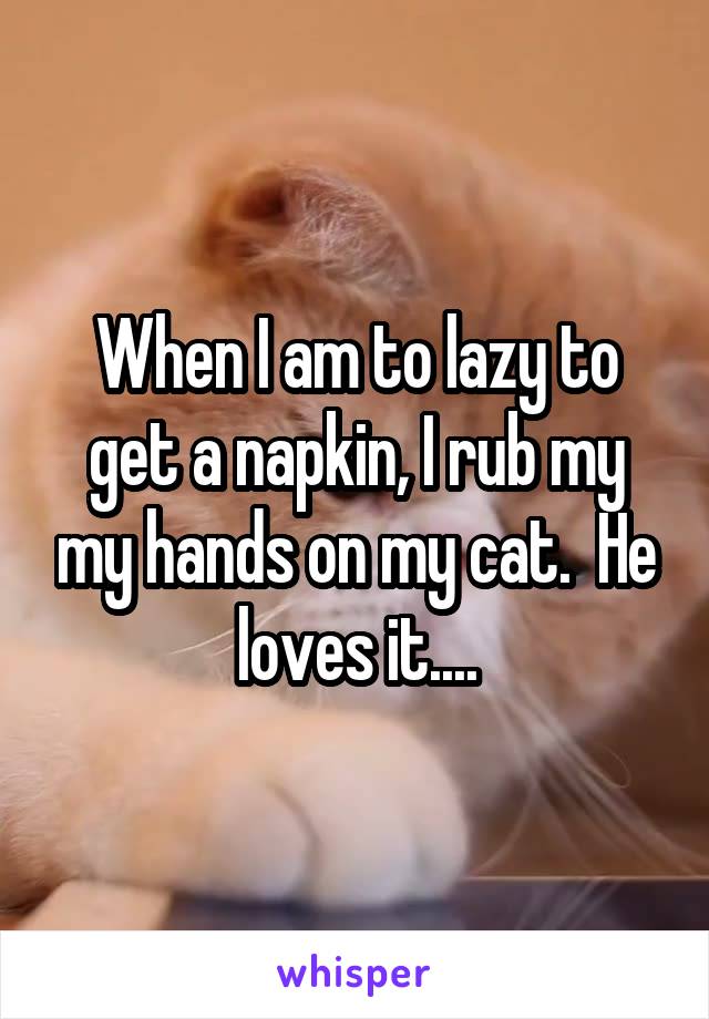 When I am to lazy to get a napkin, I rub my my hands on my cat.  He loves it....