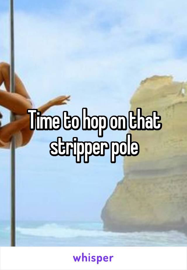 Time to hop on that stripper pole