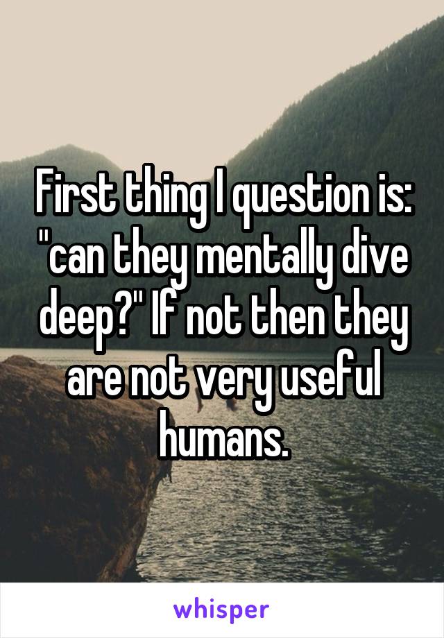 First thing I question is: "can they mentally dive deep?" If not then they are not very useful humans.