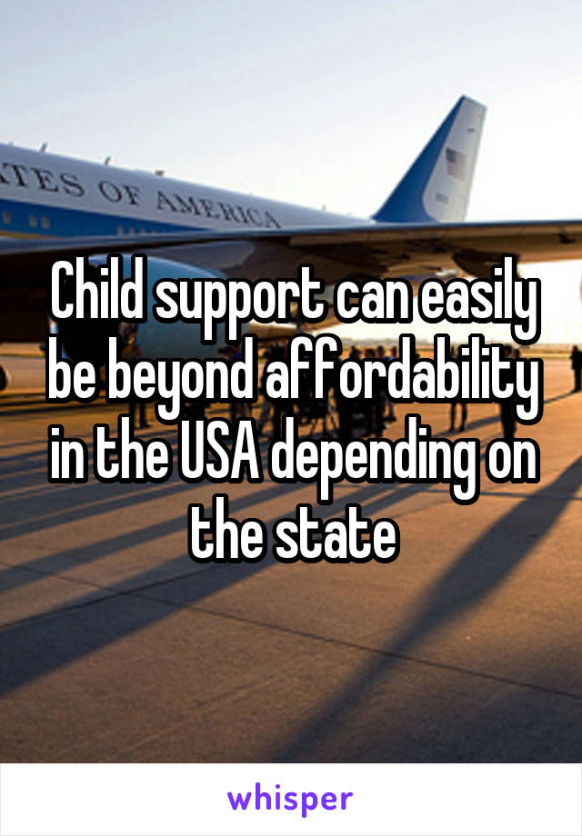 Child support can easily be beyond affordability in the USA depending on the state
