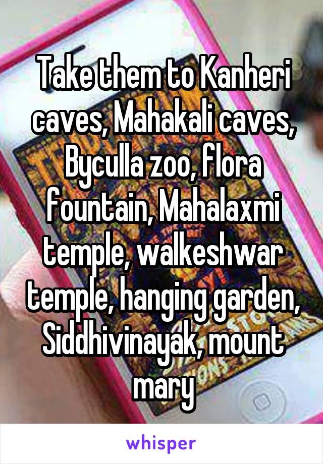 Take them to Kanheri caves, Mahakali caves, Byculla zoo, flora fountain, Mahalaxmi temple, walkeshwar temple, hanging garden, Siddhivinayak, mount mary