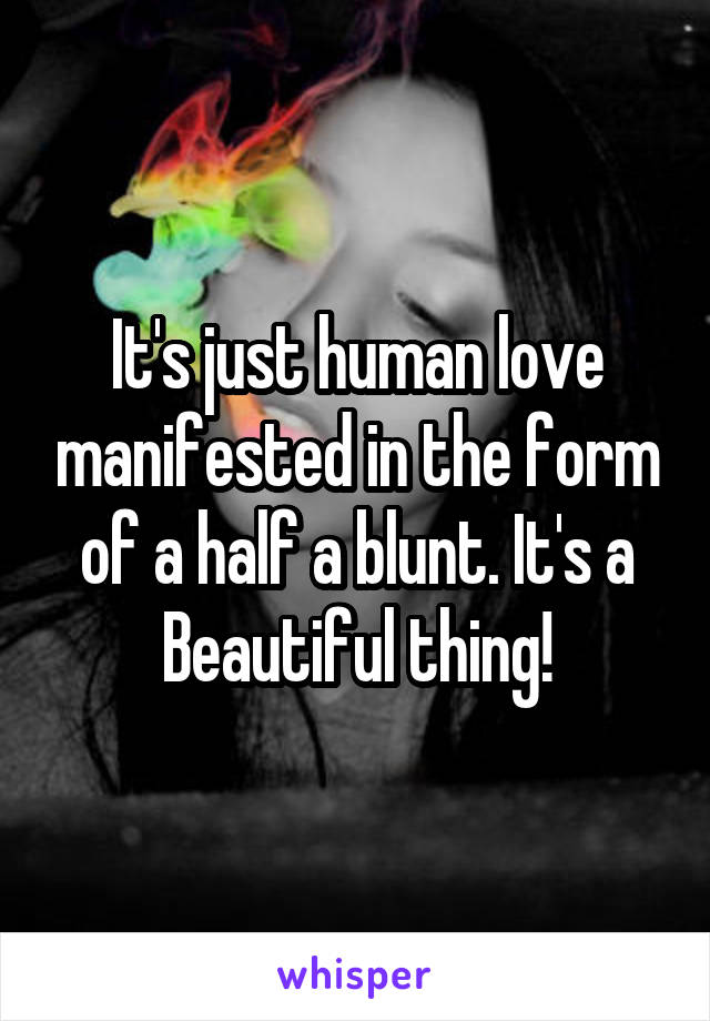 It's just human love manifested in the form of a half a blunt. It's a Beautiful thing!