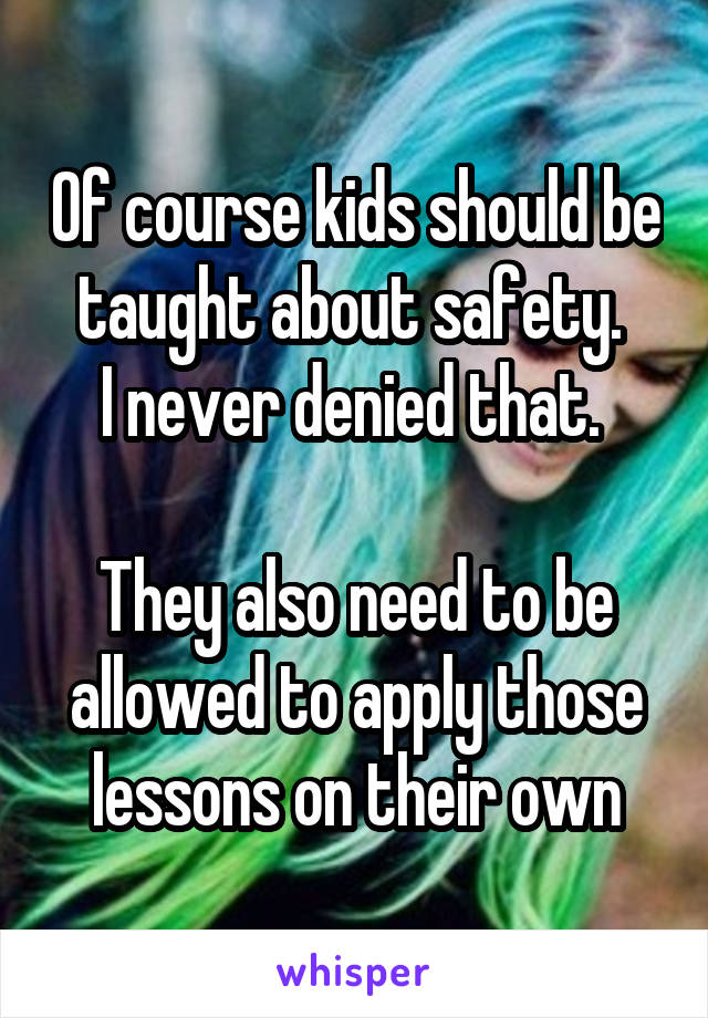 Of course kids should be taught about safety. 
I never denied that. 

They also need to be allowed to apply those lessons on their own