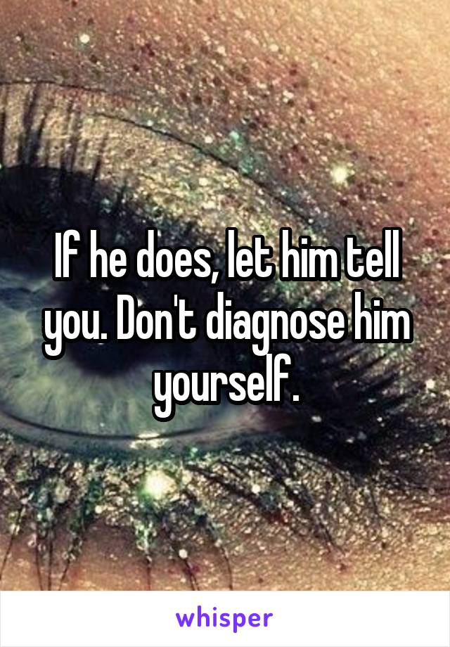 If he does, let him tell you. Don't diagnose him yourself.