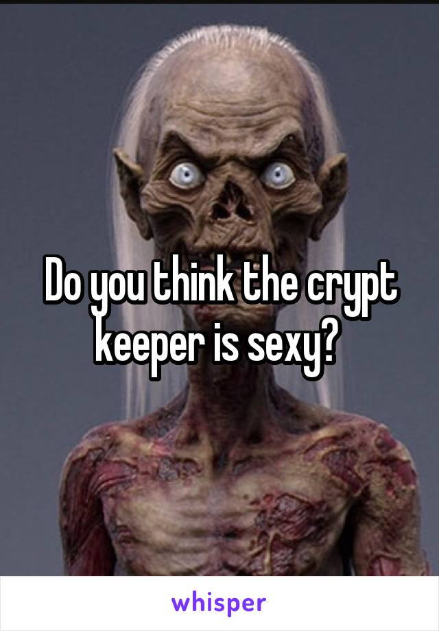Do you think the crypt keeper is sexy? 