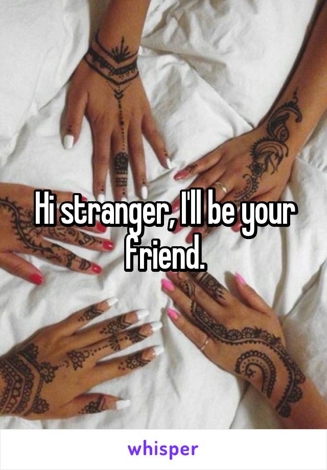 Hi stranger, I'll be your friend.
