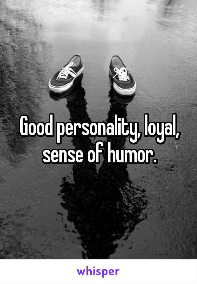 Good personality, loyal, sense of humor.