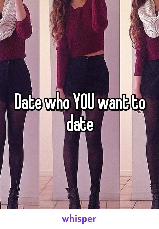 Date who YOU want to date