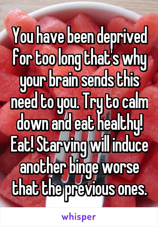 You have been deprived for too long that's why your brain sends this need to you. Try to calm down and eat healthy! Eat! Starving will induce another binge worse that the previous ones.