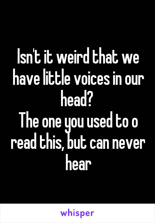 Isn't it weird that we have little voices in our head? 
The one you used to o read this, but can never hear