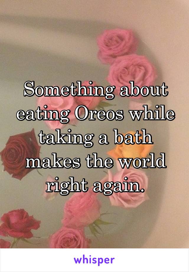Something about eating Oreos while taking a bath makes the world right again.