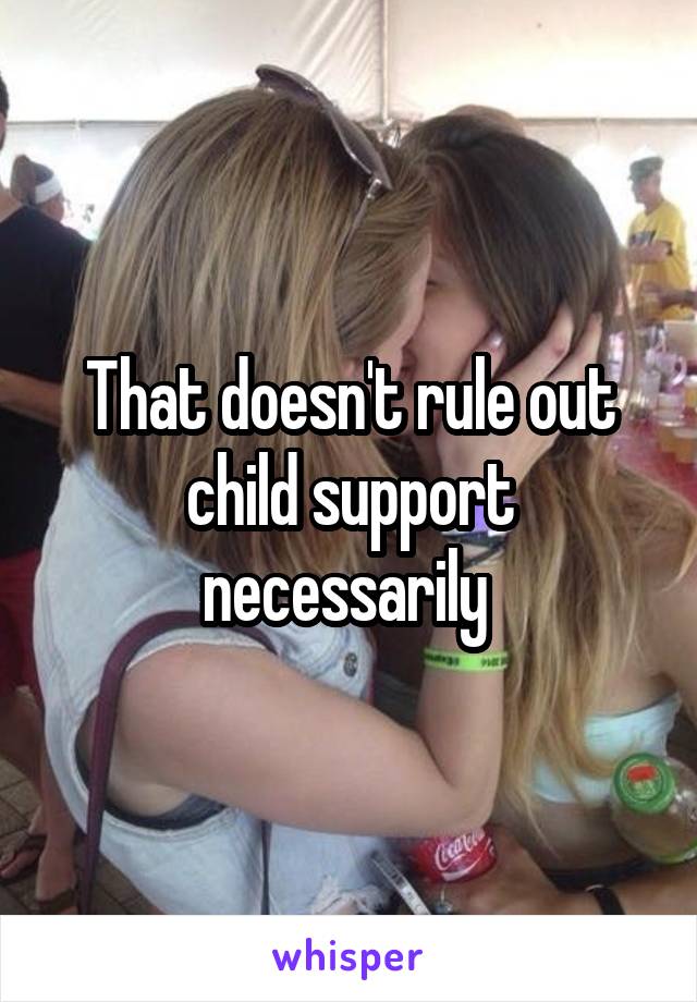 That doesn't rule out child support necessarily 