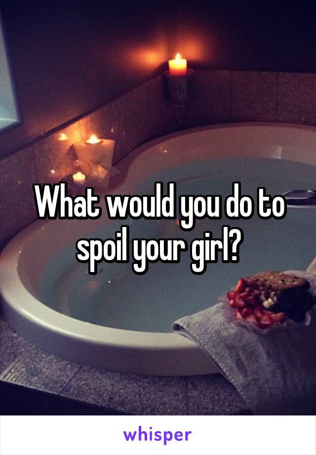 What would you do to spoil your girl?