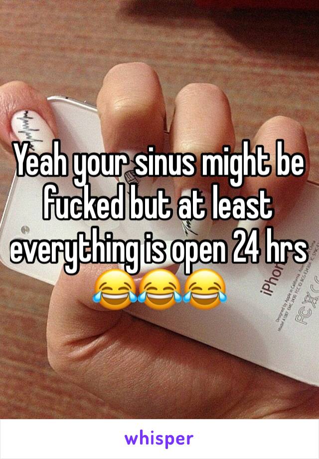 Yeah your sinus might be fucked but at least everything is open 24 hrs 😂😂😂