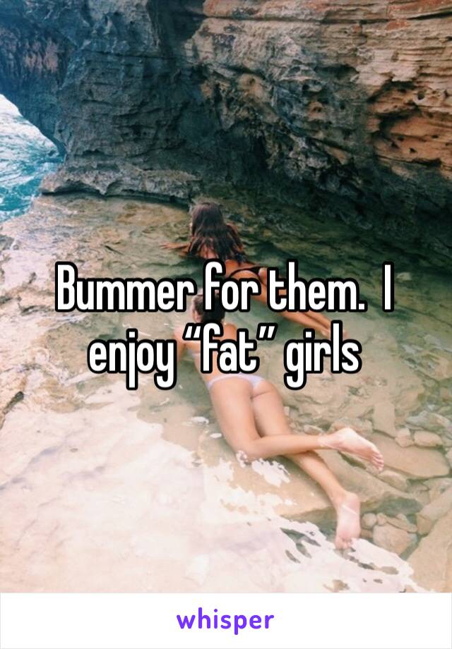 Bummer for them.  I enjoy “fat” girls 