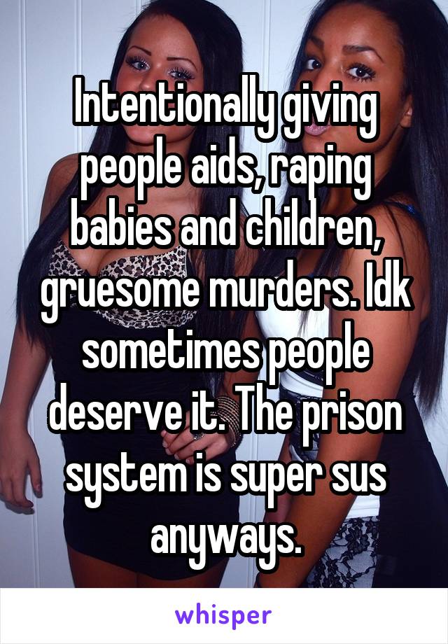 Intentionally giving people aids, raping babies and children, gruesome murders. Idk sometimes people deserve it. The prison system is super sus anyways.